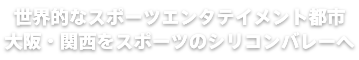 世界的なスポーツエンタテイメント都市大阪・関西をスポーツのシリコンバレーへ